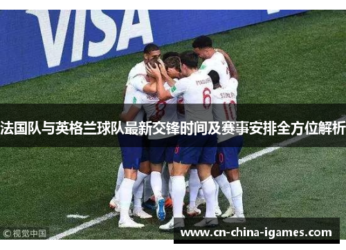 法国队与英格兰球队最新交锋时间及赛事安排全方位解析 法国队与英格兰球队最新交锋时间及赛事安排全方位解析