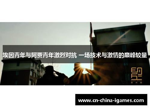 埃因青年与阿贾青年激烈对抗 一场技术与激情的巅峰较量