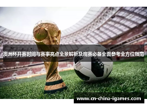 澳洲杯开赛时间与赛事亮点全景解析及观赛必备全面参考全方位指南
