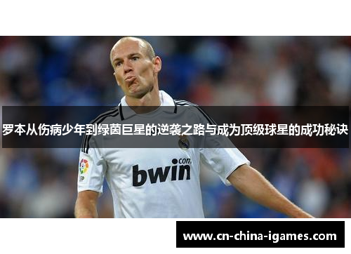 罗本从伤病少年到绿茵巨星的逆袭之路与成为顶级球星的成功秘诀