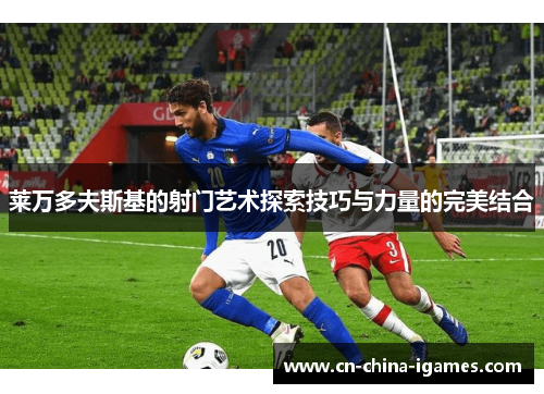 莱万多夫斯基的射门艺术探索技巧与力量的完美结合