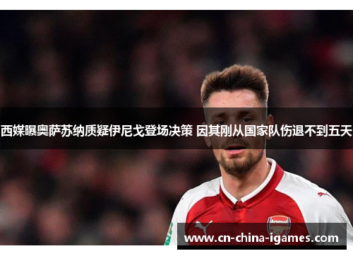 西媒曝奥萨苏纳质疑伊尼戈登场决策 因其刚从国家队伤退不到五天 西媒曝奥萨苏纳质疑伊尼戈登场决策 因其刚从国家队伤退不到五天