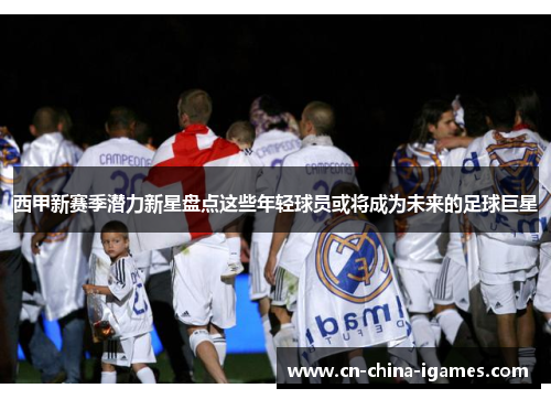 西甲新赛季潜力新星盘点这些年轻球员或将成为未来的足球巨星 西甲新赛季潜力新星盘点这些年轻球员或将成为未来的足球巨星