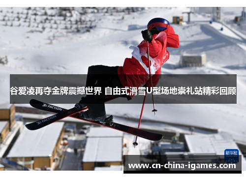 谷爱凌再夺金牌震撼世界 自由式滑雪U型场地崇礼站精彩回顾 谷爱凌再夺金牌震撼世界 自由式滑雪U型场地崇礼站精彩回顾