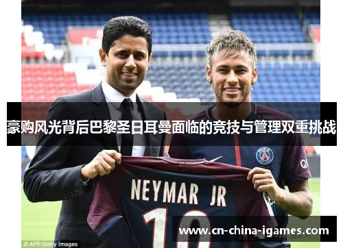 豪购风光背后巴黎圣日耳曼面临的竞技与管理双重挑战