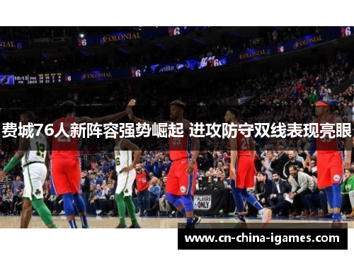 费城76人新阵容强势崛起 进攻防守双线表现亮眼 费城76人新阵容强势崛起 进攻防守双线表现亮眼