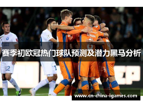 赛季初欧冠热门球队预测及潜力黑马分析 赛季初欧冠热门球队预测及潜力黑马分析