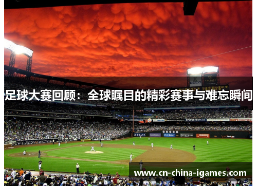 足球大赛回顾：全球瞩目的精彩赛事与难忘瞬间