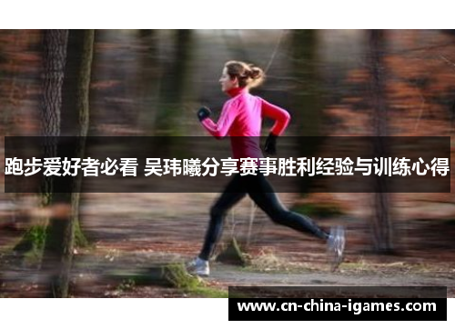 跑步爱好者必看 吴玮曦分享赛事胜利经验与训练心得 跑步爱好者必看 吴玮曦分享赛事胜利经验与训练心得