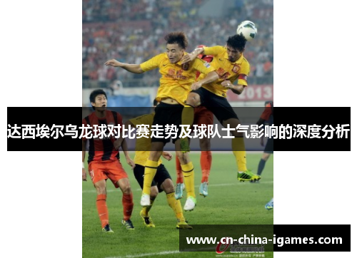 达西埃尔乌龙球对比赛走势及球队士气影响的深度分析
