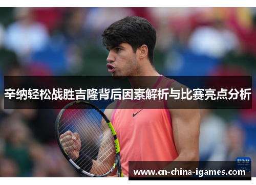 辛纳轻松战胜吉隆背后因素解析与比赛亮点分析