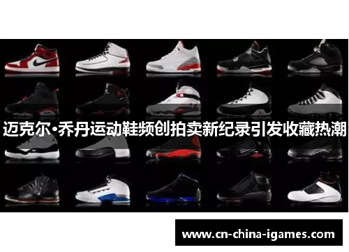 迈克尔·乔丹运动鞋频创拍卖新纪录引发收藏热潮 迈克尔·乔丹运动鞋频创拍卖新纪录引发收藏热潮