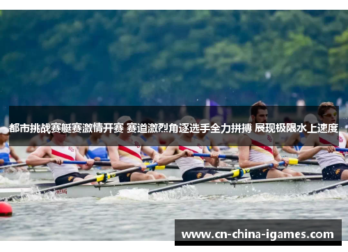 都市挑战赛艇赛激情开赛 赛道激烈角逐选手全力拼搏 展现极限水上速度