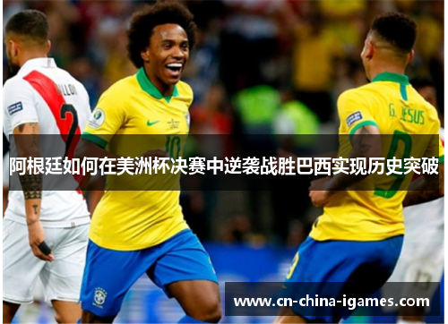 阿根廷如何在美洲杯决赛中逆袭战胜巴西实现历史突破 阿根廷如何在美洲杯决赛中逆袭战胜巴西实现历史突破