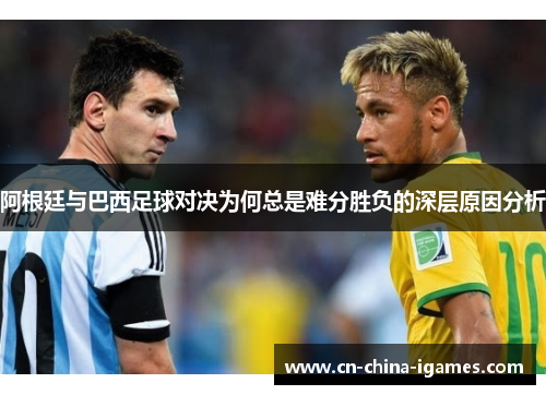 阿根廷与巴西足球对决为何总是难分胜负的深层原因分析 阿根廷与巴西足球对决为何总是难分胜负的深层原因分析