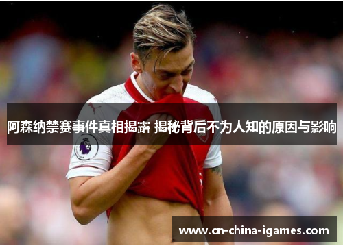 阿森纳禁赛事件真相揭露 揭秘背后不为人知的原因与影响