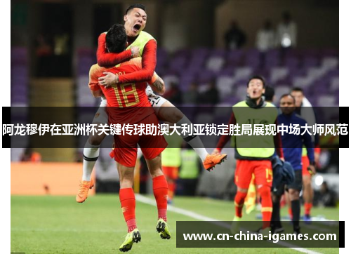 阿龙穆伊在亚洲杯关键传球助澳大利亚锁定胜局展现中场大师风范 阿龙穆伊在亚洲杯关键传球助澳大利亚锁定胜局展现中场大师风范
