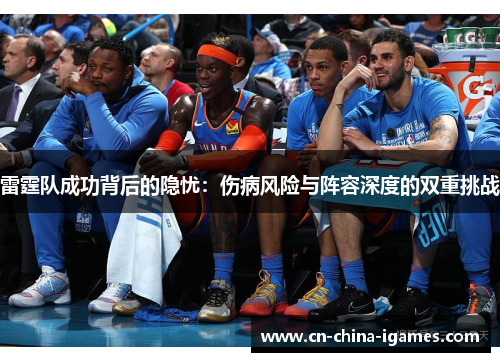 雷霆队成功背后的隐忧:伤病风险与阵容深度的双重挑战 雷霆队成功背后的隐忧:伤病风险与阵容深度的双重挑战