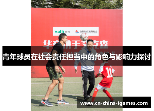 青年球员在社会责任担当中的角色与影响力探讨 青年球员在社会责任担当中的角色与影响力探讨