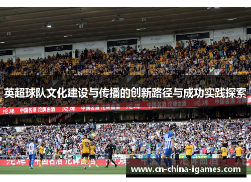 英超球队文化建设与传播的创新路径与成功实践探索 英超球队文化建设与传播的创新路径与成功实践探索