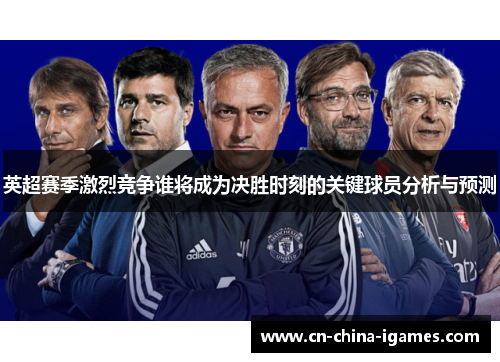 英超赛季激烈竞争谁将成为决胜时刻的关键球员分析与预测 英超赛季激烈竞争谁将成为决胜时刻的关键球员分析与预测