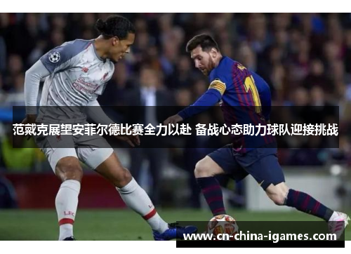 范戴克展望安菲尔德比赛全力以赴 备战心态助力球队迎接挑战 范戴克展望安菲尔德比赛全力以赴 备战心态助力球队迎接挑战