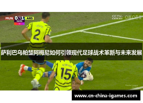 萨利巴乌帕楚阿梅尼如何引领现代足球战术革新与未来发展 萨利巴乌帕楚阿梅尼如何引领现代足球战术革新与未来发展