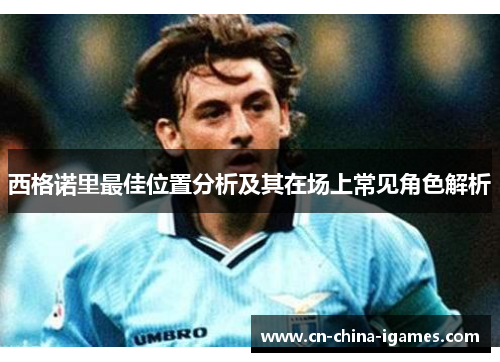西格诺里最佳位置分析及其在场上常见角色解析 西格诺里最佳位置分析及其在场上常见角色解析