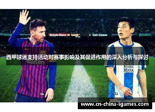 西甲球迷支持活动对赛事影响及其促进作用的深入分析与探讨 西甲球迷支持活动对赛事影响及其促进作用的深入分析与探讨
