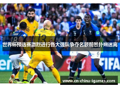 世界杯预选赛激烈进行各大强队争夺名额前景扑朔迷离 世界杯预选赛激烈进行各大强队争夺名额前景扑朔迷离