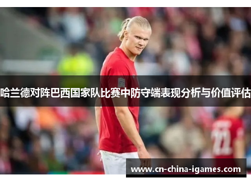 哈兰德对阵巴西国家队比赛中防守端表现分析与价值评估