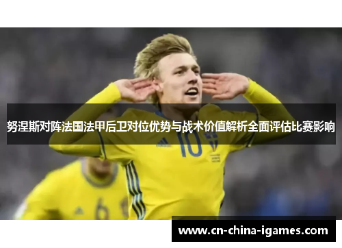 努涅斯对阵法国法甲后卫对位优势与战术价值解析全面评估比赛影响 努涅斯对阵法国法甲后卫对位优势与战术价值解析全面评估比赛影响