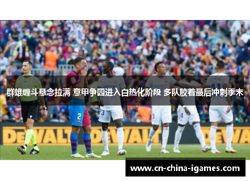 群雄缠斗悬念拉满 意甲争四进入白热化阶段 多队胶着最后冲刺季末 群雄缠斗悬念拉满 意甲争四进入白热化阶段 多队胶着最后冲刺季末