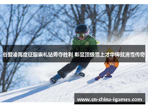 谷爱凌再度征服崇礼站勇夺胜利 彰显顶级雪上才华铸就滑雪传奇