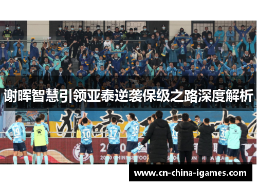 谢晖智慧引领亚泰逆袭保级之路深度解析 谢晖智慧引领亚泰逆袭保级之路深度解析