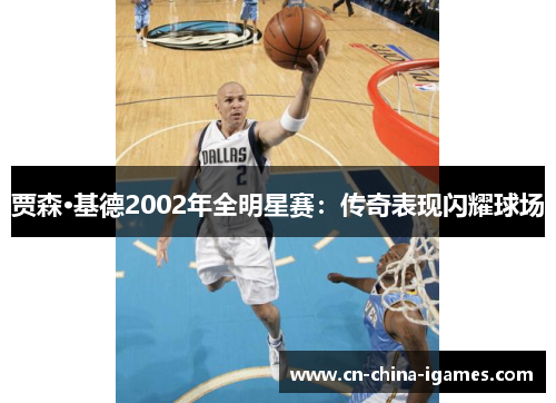 贾森·基德2002年全明星赛:传奇表现闪耀球场 贾森·基德2002年全明星赛:传奇表现闪耀球场