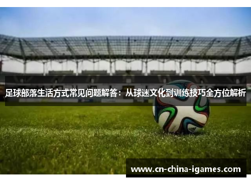 足球部落生活方式常见问题解答:从球迷文化到训练技巧全方位解析 足球部落生活方式常见问题解答:从球迷文化到训练技巧全方位解析