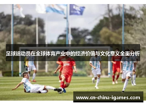 足球运动员在全球体育产业中的经济价值与文化意义全面分析