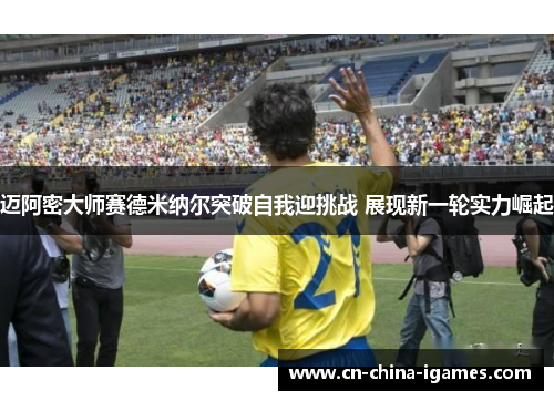 迈阿密大师赛德米纳尔突破自我迎挑战 展现新一轮实力崛起 迈阿密大师赛德米纳尔突破自我迎挑战 展现新一轮实力崛起