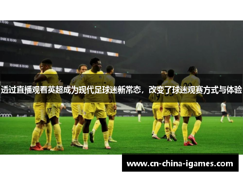透过直播观看英超成为现代足球迷新常态,改变了球迷观赛方式与体验 透过直播观看英超成为现代足球迷新常态,改变了球迷观赛方式与体验