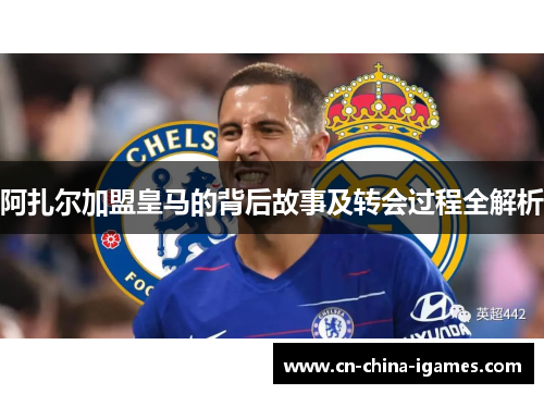 阿扎尔加盟皇马的背后故事及转会过程全解析 阿扎尔加盟皇马的背后故事及转会过程全解析