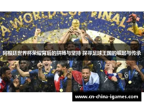 阿根廷世界杯荣耀背后的拼搏与坚持 探寻足球王国的崛起与传承