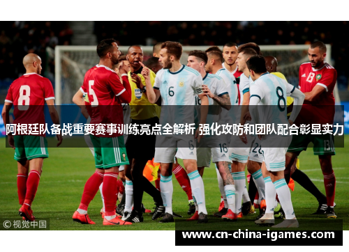 阿根廷队备战重要赛事训练亮点全解析 强化攻防和团队配合彰显实力 阿根廷队备战重要赛事训练亮点全解析 强化攻防和团队配合彰显实力