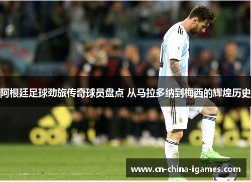 阿根廷足球劲旅传奇球员盘点 从马拉多纳到梅西的辉煌历史 阿根廷足球劲旅传奇球员盘点 从马拉多纳到梅西的辉煌历史