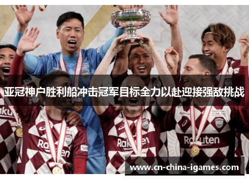 亚冠神户胜利船冲击冠军目标全力以赴迎接强敌挑战 亚冠神户胜利船冲击冠军目标全力以赴迎接强敌挑战