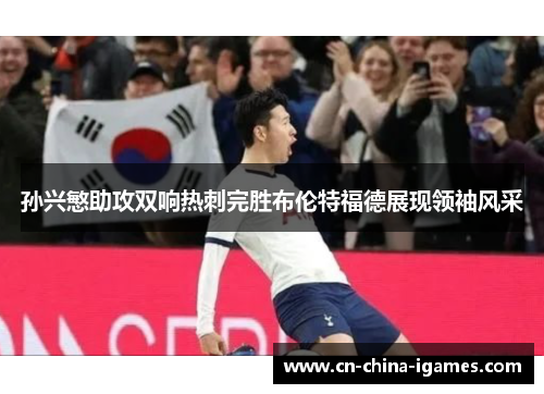 孙兴慜助攻双响热刺完胜布伦特福德展现领袖风采