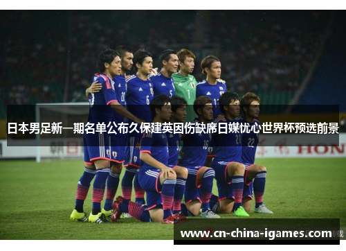 日本男足新一期名单公布久保建英因伤缺席日媒忧心世界杯预选前景 日本男足新一期名单公布久保建英因伤缺席日媒忧心世界杯预选前景