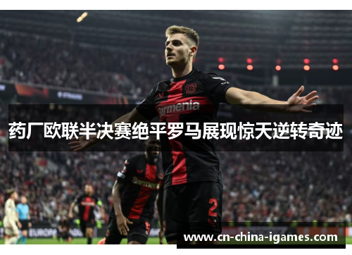 药厂欧联半决赛绝平罗马展现惊天逆转奇迹 药厂欧联半决赛绝平罗马展现惊天逆转奇迹
