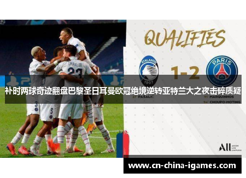 补时两球奇迹翻盘巴黎圣日耳曼欧冠绝境逆转亚特兰大之夜击碎质疑 补时两球奇迹翻盘巴黎圣日耳曼欧冠绝境逆转亚特兰大之夜击碎质疑