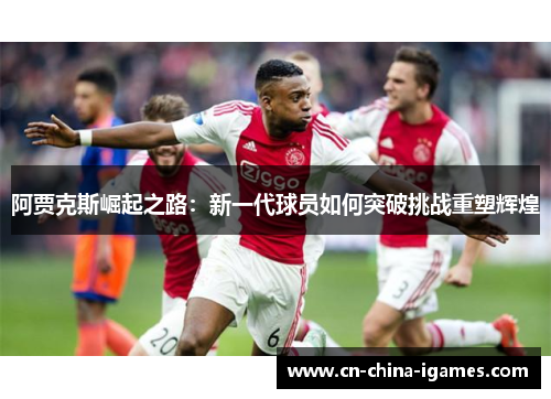 阿贾克斯崛起之路：新一代球员如何突破挑战重塑辉煌